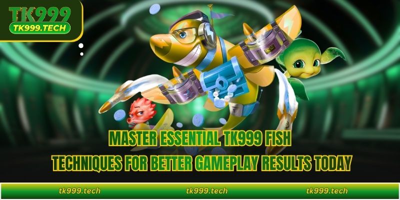 Master essential TK999 fish techniques for better gameplay results today