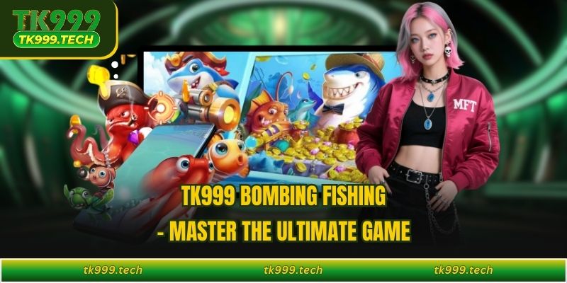 TK999 Bombing Fishing - Master the Ultimate Game